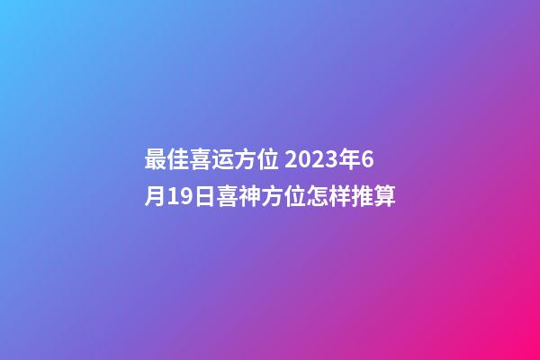 最佳喜运方位 2023年6月19日喜神方位怎样推算